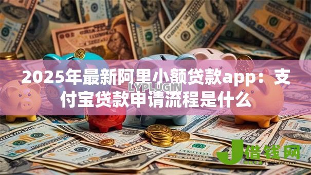 2025年最新阿里小额贷款app:支付宝贷款申请流程是什么 2025年最新阿里小额贷款app:支付宝贷款申请流程是什么