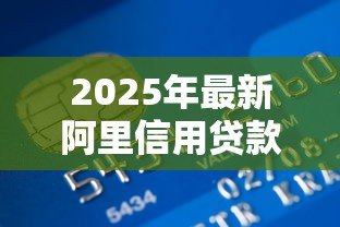 2025年最新阿里信用贷款:阿里信用借贷如何申请 2025年最新阿里信用贷款:阿里信用借贷如何申请