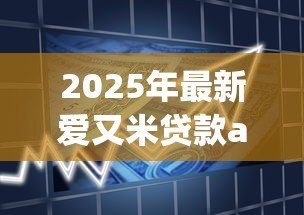 2025年最新爱又米贷款app下载：如何获取爱又米借款软件