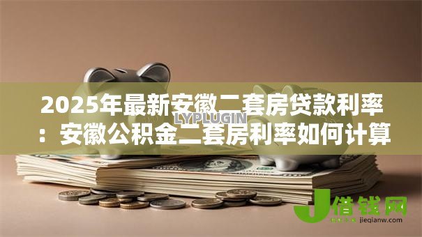 2025年最新安徽二套房贷款利率：安徽公积金二套房利率如何计算