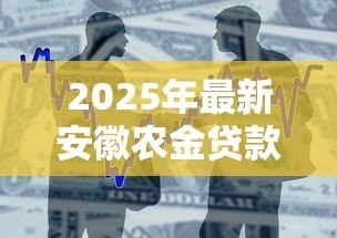2025年最新安徽农金贷款怎么办理:安徽农金贷款申请条件和流程 2025年最新安徽农金贷款怎么办理:安徽农金贷款申请条件和流程
