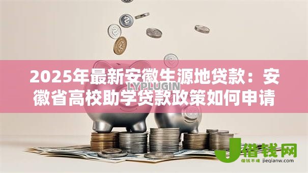2025年最新安徽生源地贷款：安徽省高校助学贷款政策如何申请