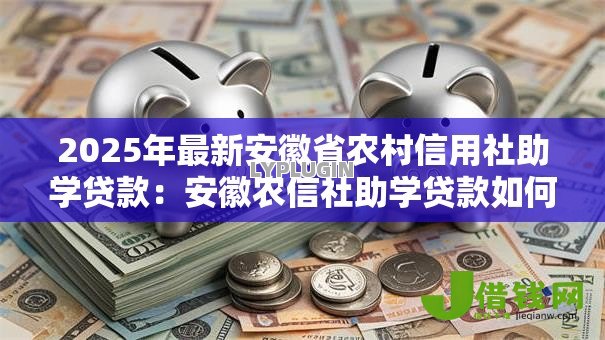 2025年最新安徽省农村信用社助学贷款:安徽农信社助学贷款如何申请 2025年最新安徽省农村信用社助学贷款:安徽农信社助学贷款如何申请
