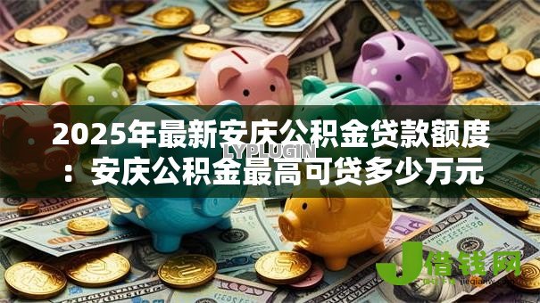 2025年最新安庆公积金贷款额度:安庆公积金最高可贷多少万元 2025年最新安庆公积金贷款额度:安庆公积金最高可贷多少万元