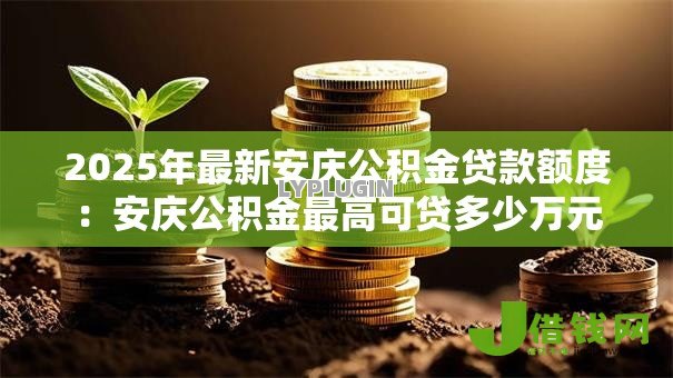 2025年最新安庆公积金贷款额度:安庆公积金最高可贷多少万元 2025年最新安庆公积金贷款额度:安庆公积金最高可贷多少万元