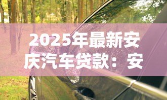 2025年最新安庆汽车贷款：安庆车抵贷如何避免套路陷阱