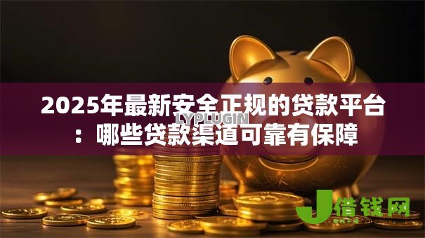 2025年最新安全正规的贷款平台:哪些贷款渠道可靠有保障 2025年最新安全正规的贷款平台:哪些贷款渠道可靠有保障