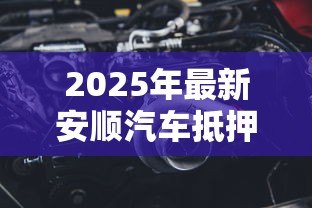 2025年最新安顺汽车抵押贷款：安顺车抵贷有哪些注意事项