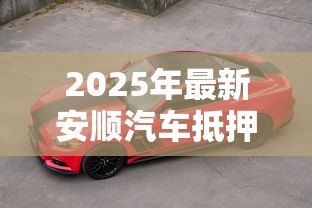 2025年最新安顺汽车抵押贷款：安顺车抵贷有哪些注意事项