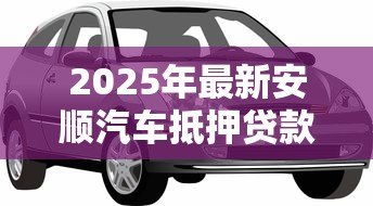 2025年最新安顺汽车抵押贷款：安顺车抵贷有哪些注意事项