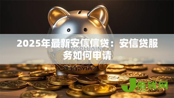 2025年最新安信信贷：安信贷服务如何申请