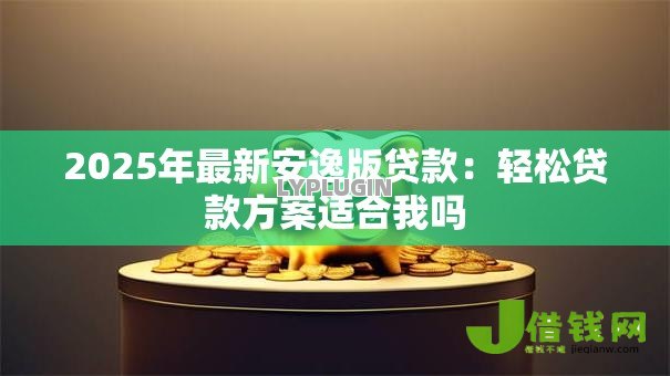 2025年最新安逸版贷款:轻松贷款方案适合我吗 2025年最新安逸版贷款:轻松贷款方案适合我吗