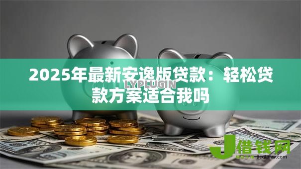 2025年最新安逸版贷款:轻松贷款方案适合我吗 2025年最新安逸版贷款:轻松贷款方案适合我吗
