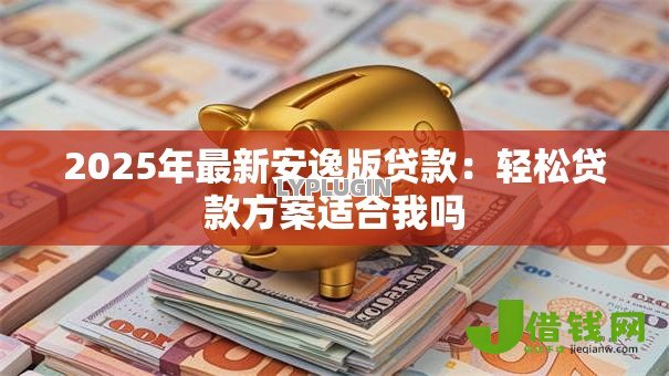 2025年最新安逸版贷款:轻松贷款方案适合我吗 2025年最新安逸版贷款:轻松贷款方案适合我吗