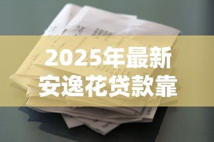 2025年最新安逸花贷款靠谱吗：安逸花借款平台是否安全可靠