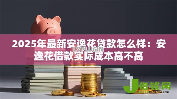 2025年最新安逸花贷款怎么样：安逸花借款实际成本高不高
