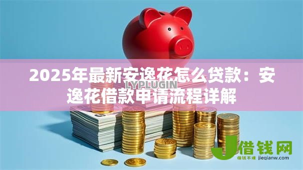 2025年最新安逸花怎么贷款:安逸花借款申请流程详解 2025年最新安逸花怎么贷款:安逸花借款申请流程详解
