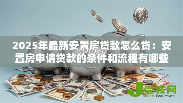 2025年最新安置房贷款怎么贷：安置房申请贷款的条件和流程有哪些