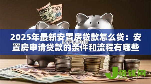 2025年最新安置房贷款怎么贷：安置房申请贷款的条件和流程有哪些