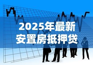 2025年最新安置房抵押贷款：安置房能否申请银行抵押贷款