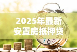 2025年最新安置房抵押贷款：安置房能否申请银行抵押贷款