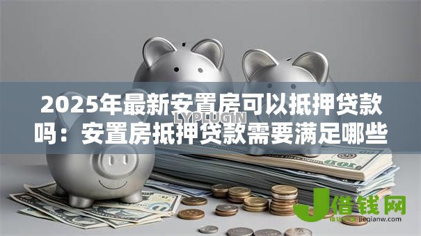 2025年最新安置房可以抵押贷款吗：安置房抵押贷款需要满足哪些条件