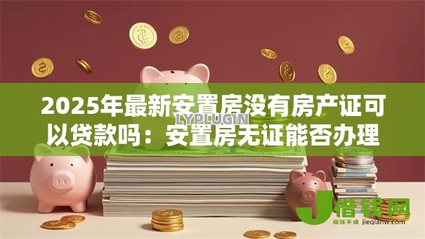 2025年最新安置房没有房产证可以贷款吗：安置房无证能否办理贷款