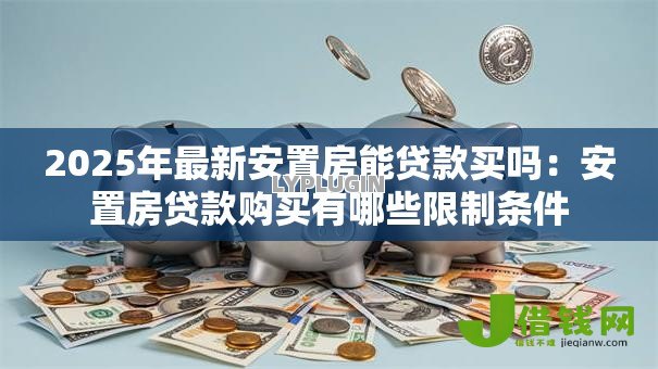 2025年最新安置房能贷款买吗：安置房贷款购买有哪些限制条件