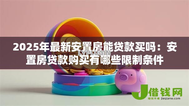 2025年最新安置房能贷款买吗：安置房贷款购买有哪些限制条件