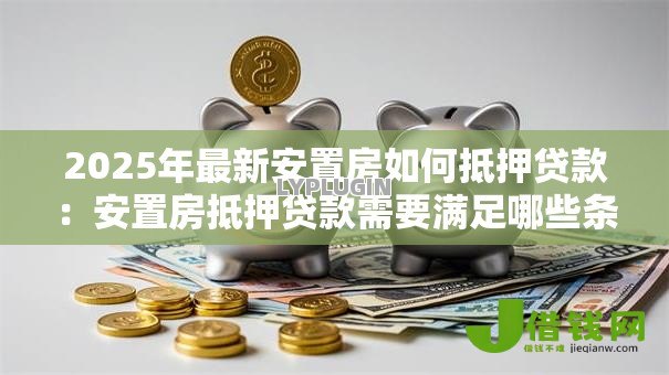 2025年最新安置房如何抵押贷款:安置房抵押贷款需要满足哪些条件 2025年最新安置房如何抵押贷款:安置房抵押贷款需要满足哪些条件