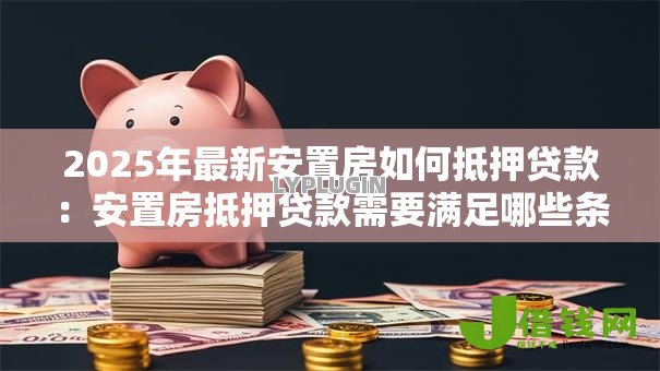 2025年最新安置房如何抵押贷款:安置房抵押贷款需要满足哪些条件 2025年最新安置房如何抵押贷款:安置房抵押贷款需要满足哪些条件