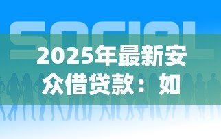 2025年最新安众借贷款:如何申请安众平台的借款服务 2025年最新安众借贷款:如何申请安众平台的借款服务