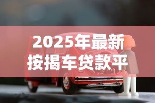 2025年最新按揭车贷款平台：车贷分期有哪些靠谱选择