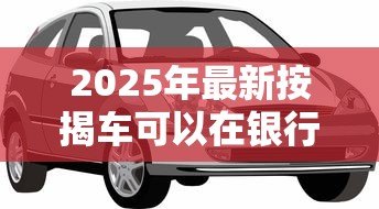 2025年最新按揭车可以在银行贷款吗:按揭车能否办理二次抵押贷款 2025年最新按揭车可以在银行贷款吗:按揭车能否办理二次抵押贷款