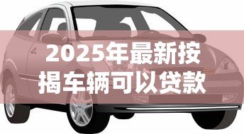 2025年最新按揭车辆可以贷款吗：还在还贷的车能申请抵押贷款吗