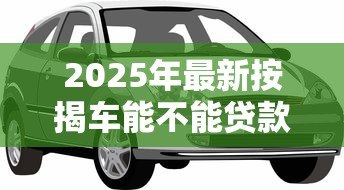2025年最新按揭车能不能贷款:按揭车辆能否申请二次贷款 2025年最新按揭车能不能贷款:按揭车辆能否申请二次贷款