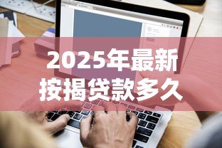 2025年最新按揭贷款多久能批下来:房贷审批一般需要多长时间 2025年最新按揭贷款多久能批下来:房贷审批一般需要多长时间