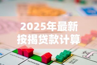 2025年最新按揭贷款计算表：房贷月供如何计算