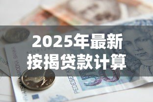 2025年最新按揭贷款计算表：房贷月供如何计算