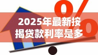 2025年最新按揭贷款利率是多少：2025年房贷利率最新调整幅度
