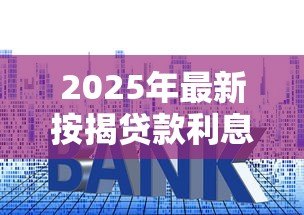 2025年最新按揭贷款利息多少：房贷利率一般是多少