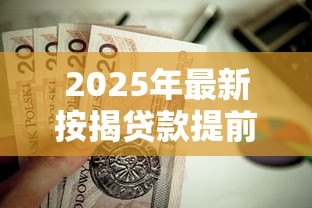 2025年最新按揭贷款提前还款：房贷提前结清有哪些注意事项