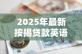2025年最新按揭贷款英语:如何用英语申请房屋抵押贷款 2025年最新按揭贷款英语:如何用英语申请房屋抵押贷款