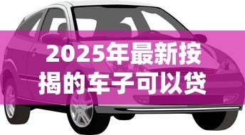 2025年最新按揭的车子可以贷款吗:按揭车能否申请二次抵押贷款 2025年最新按揭的车子可以贷款吗:按揭车能否申请二次抵押贷款