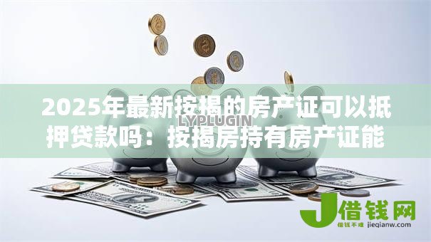2025年最新按揭的房产证可以抵押贷款吗:按揭房持有房产证能否二次抵押贷款 2025年最新按揭的房产证可以抵押贷款吗:按揭房持有房产证能否二次抵押贷款