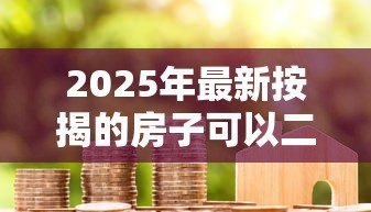2025年最新按揭的房子可以二次抵押贷款吗:按揭房还能再申请抵押贷款吗 2025年最新按揭的房子可以二次抵押贷款吗:按揭房还能再申请抵押贷款吗
