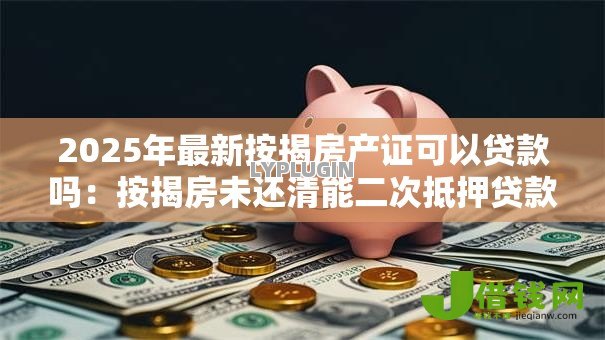 2025年最新按揭房产证可以贷款吗：按揭房未还清能二次抵押贷款吗