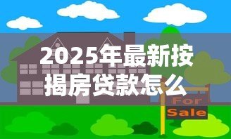 2025年最新按揭房贷款怎么贷：按揭房如何申请二次抵押贷款