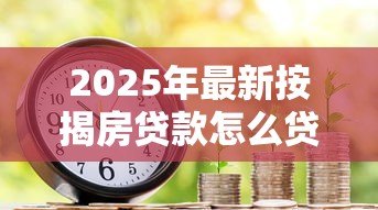 2025年最新按揭房贷款怎么贷：按揭房如何申请二次抵押贷款