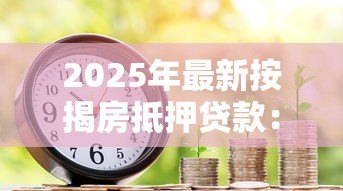 2025年最新按揭房抵押贷款：如何用已购房申请二次贷款